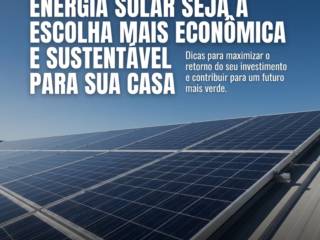 Como garantir que a energia solar seja a escolha mais econômica e sustentável para sua casa