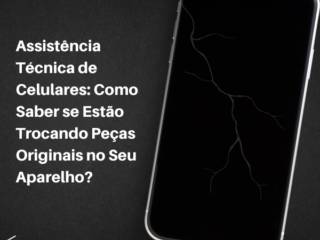 Assistência Técnica de Celulares: Como Saber se Estão Trocando Peças Originais no Seu Aparelho?