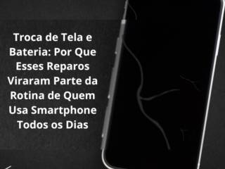 Troca de Tela e Bateria: Por Que Esses Reparos Viraram Parte da Rotina de Quem Usa Smartphone Todos os Dias