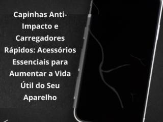 Capinhas Anti-Impacto e Carregadores Rápidos: Acessórios Essenciais para Aumentar a Vida Útil do Seu Aparelho