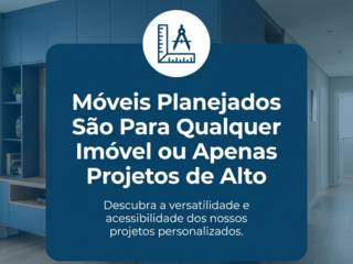 Móveis Planejados São Para Qualquer Imóvel ou Apenas Projetos de Alto Padrão?