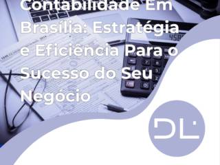Contabilidade Em Brasília: Estratégia e Eficiência Para o Sucesso do Seu Negócio