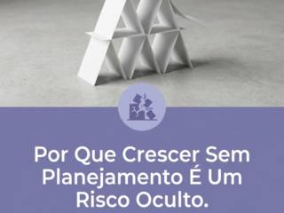 Por Que Crescer Sem Planejamento É Um Risco Oculto