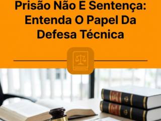 Prisão Não É Sentença: Entenda O Papel Da Defesa Técnica