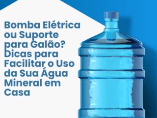 Bomba Elétrica ou Suporte para Galão? Dicas para Facilitar o Uso da Sua Água Mineral em Casa