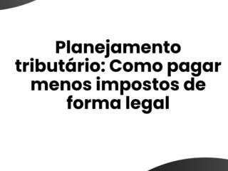 Planejamento tributário: Como pagar menos impostos de forma legal