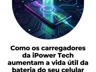 Como os carregadores da iPower Tech aumentam a vida útil da bateria do seu celular