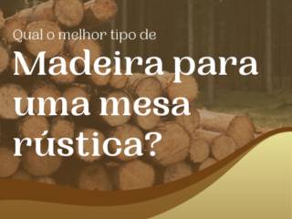 Qual a melhor madeira para uma mesa rústica?