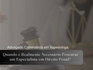 Advogado Criminalista em Itapetininga: Quando é Realmente Necessário Procurar um Especialista em Direito Penal?