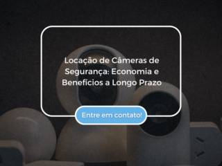 Locação de Câmeras de Segurança: Economia e Benefícios a Longo Prazo