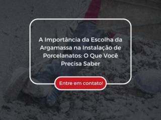 A Importância da Escolha da Argamassa na Instalação de Porcelanatos: O Que Você Precisa Saber