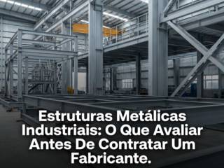 Estruturas Metálicas Industriais: O Que Avaliar Antes De Contratar Um Fabricante