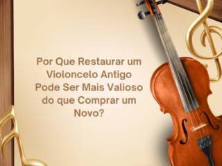 Por Que Restaurar um Violoncelo Antigo Pode Ser Mais Valioso do que Comprar um Novo?