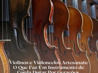 Violinos e Violoncelos Artesanais: O Que Faz Um Instrumento de Corda Durar Por Gerações 