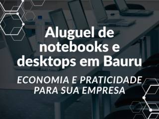 Aluguel de notebooks e desktops em Bauru: economia e praticidade para sua empresa