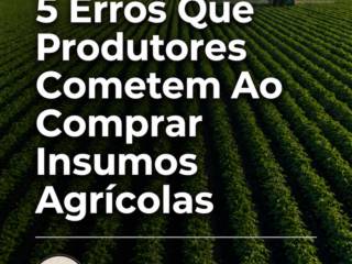 5 Erros Que Produtores Cometem Ao Comprar Insumos Agrícolas