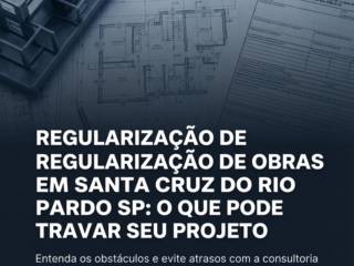 Regularização De Obras Em Santa Cruz Do Rio Pardo SP: O Que Pode Travar Seu Projeto