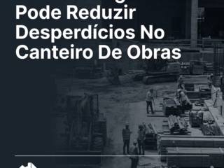 Como A Engenharia Pode Reduzir Desperdícios No Canteiro De Obras