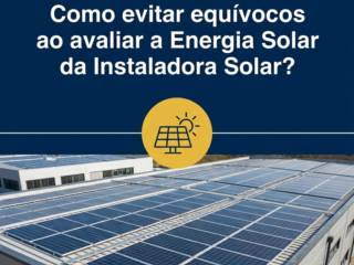 Como evitar equívocos ao avaliar a Energia Solar da Instaladora Solar?