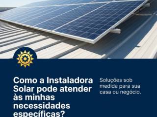 Como a Instaladora Solar pode atender às minhas necessidades específicas?