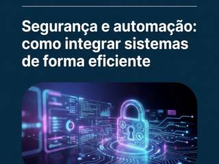 Segurança e automação: como integrar sistemas de forma eficiente