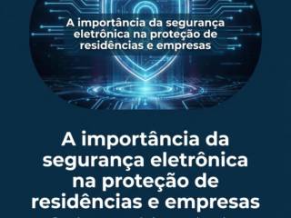 A importância da segurança eletrônica na proteção de residências e empresas