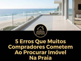 5 Erros Que Muitos Compradores Cometem Ao Procurar Imóvel Na Praia