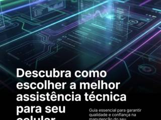 Descubra como escolher a melhor assistência técnica para seu celular