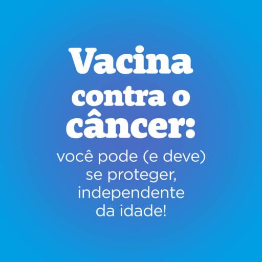 Vacina contra o câncer: você pode (e deve) se proteger, independente da idade